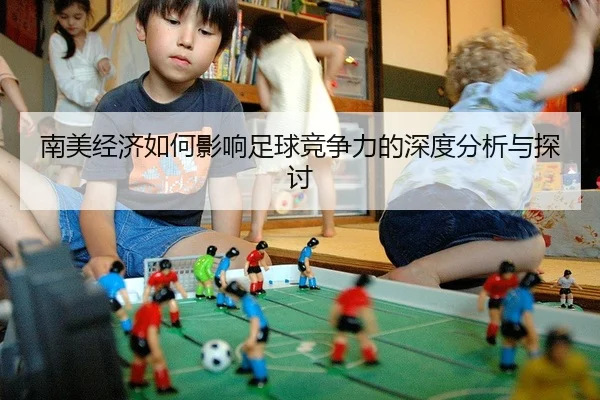 南美经济如何影响足球竞争力的深度分析与探讨