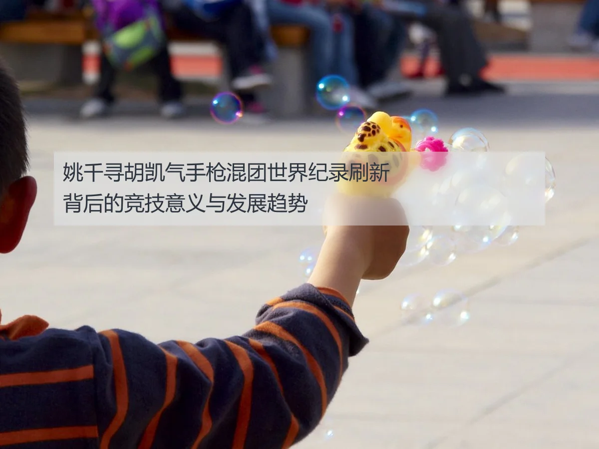 姚千寻胡凯气手枪混团世界纪录刷新背后的竞技意义与发展趋势